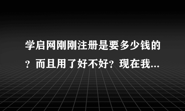 学启网刚刚注册是要多少钱的？而且用了好不好？现在我有个妹妹想弄，我感觉不好 ，求给意见。