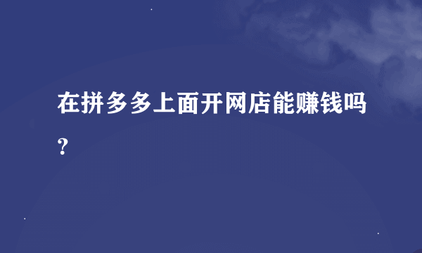 在拼多多上面开网店能赚钱吗？