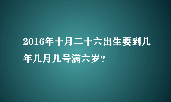 2016年十月二十六出生要到几年几月几号满六岁？