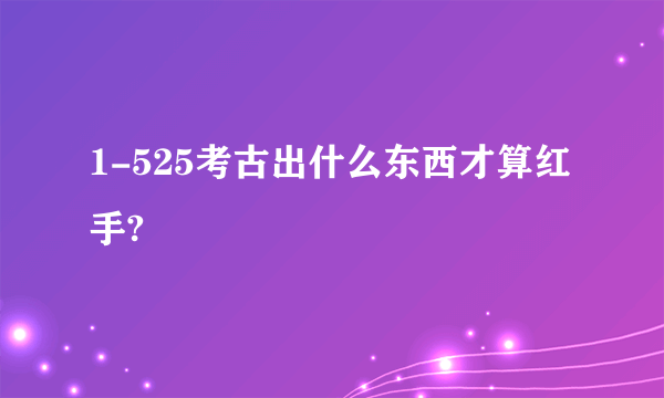 1-525考古出什么东西才算红手?