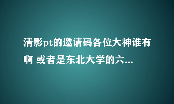 清影pt的邀请码各位大神谁有啊 或者是东北大学的六维空间的 跪求了