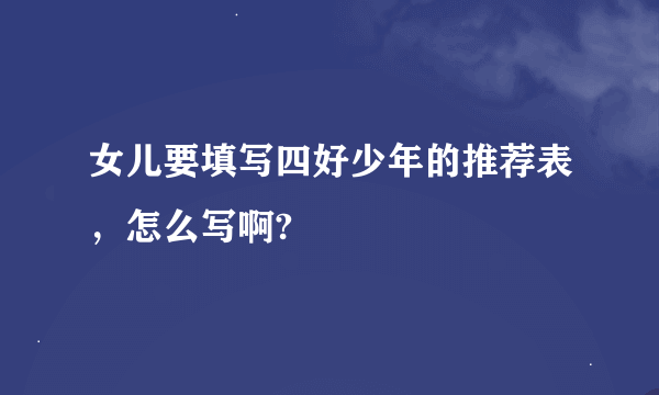 女儿要填写四好少年的推荐表，怎么写啊?