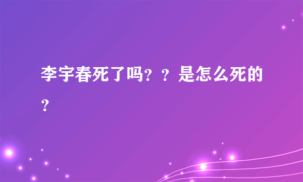 李宇春死了吗？？是怎么死的？