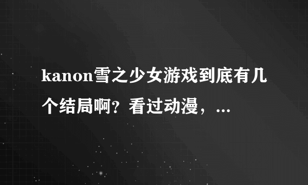 kanon雪之少女游戏到底有几个结局啊？看过动漫，但没玩游戏。。