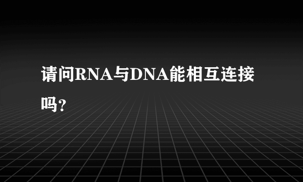 请问RNA与DNA能相互连接吗？