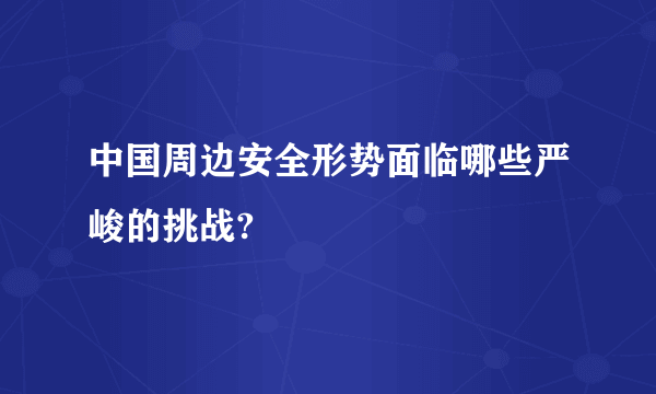 中国周边安全形势面临哪些严峻的挑战?