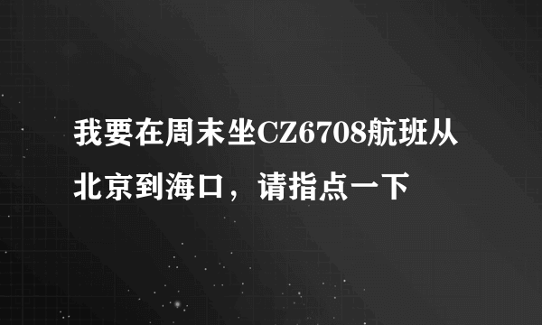 我要在周末坐CZ6708航班从北京到海口，请指点一下