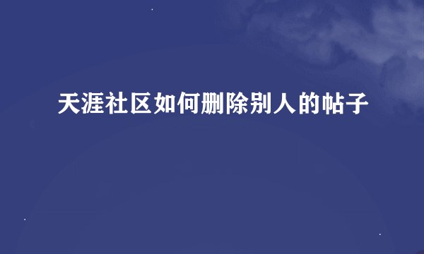 天涯社区如何删除别人的帖子