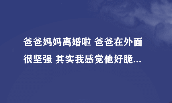 爸爸妈妈离婚啦 爸爸在外面很坚强 其实我感觉他好脆弱 爸爸喜欢抱着我睡 我都20了 被爸爸抱起很有安全感