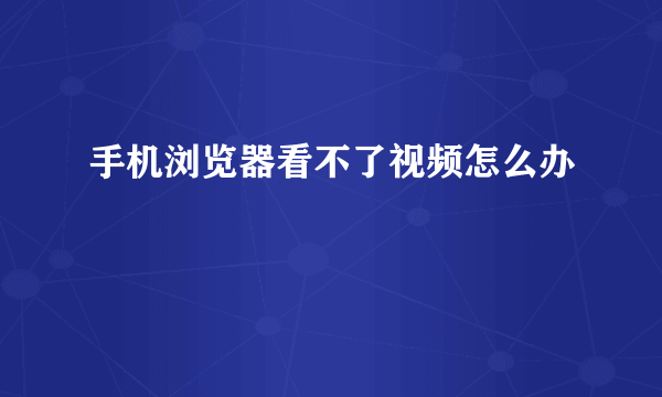 手机浏览器看不了视频怎么办