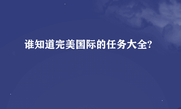 谁知道完美国际的任务大全?