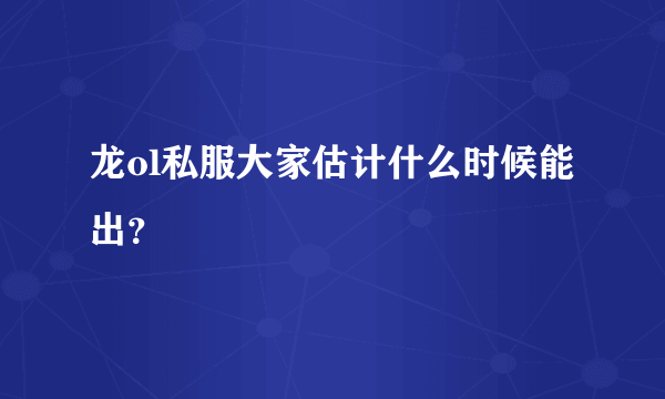 龙ol私服大家估计什么时候能出？