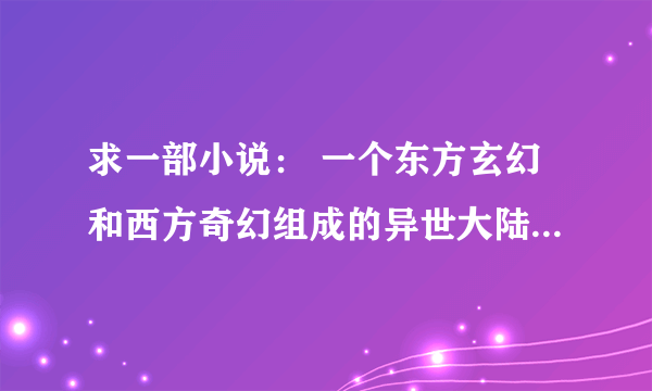 求一部小说： 一个东方玄幻和西方奇幻组成的异世大陆。江混得到七魔元神，成为七魔传人，拥有七魔（病魔