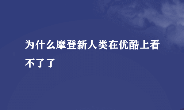 为什么摩登新人类在优酷上看不了了