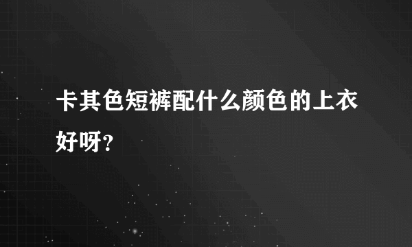 卡其色短裤配什么颜色的上衣好呀？