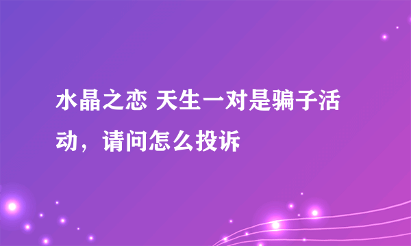 水晶之恋 天生一对是骗子活动，请问怎么投诉