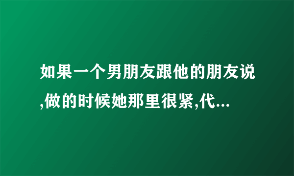 如果一个男朋友跟他的朋友说,做的时候她那里很紧,代表他想说那个女的什么呢,是代表男的对女不认真吗