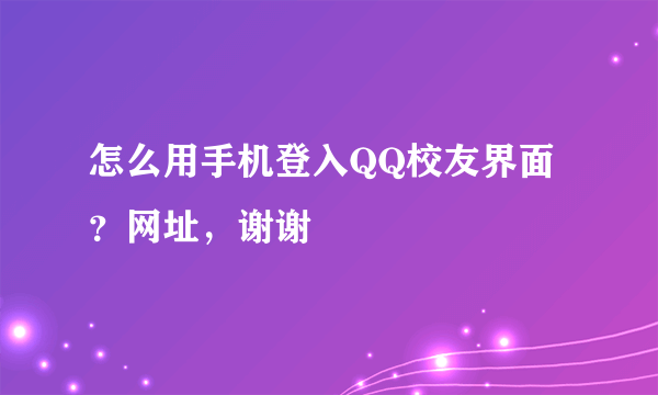 怎么用手机登入QQ校友界面？网址，谢谢