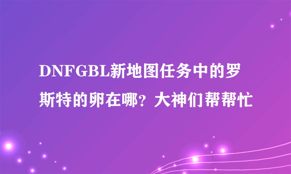 DNFGBL新地图任务中的罗斯特的卵在哪？大神们帮帮忙