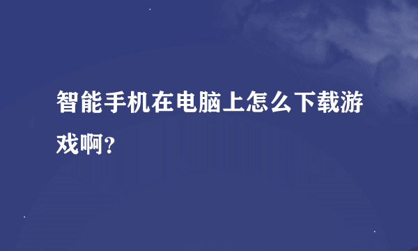 智能手机在电脑上怎么下载游戏啊？