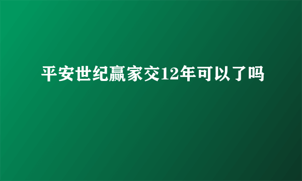 平安世纪赢家交12年可以了吗