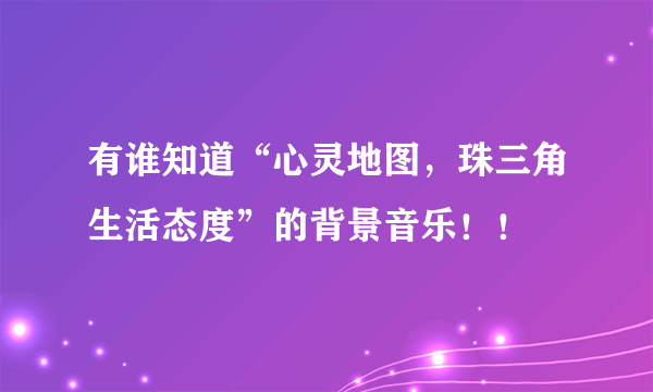 有谁知道“心灵地图，珠三角生活态度”的背景音乐！！