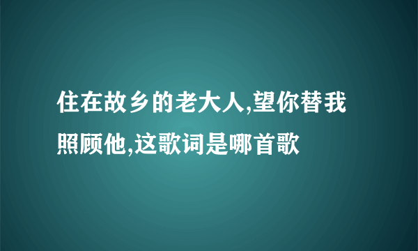 住在故乡的老大人,望你替我照顾他,这歌词是哪首歌