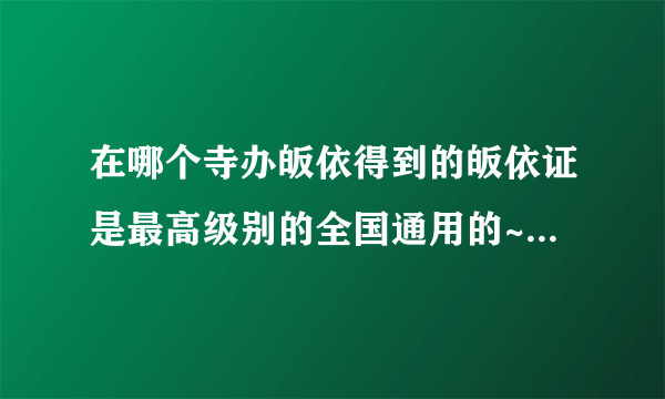 在哪个寺办皈依得到的皈依证是最高级别的全国通用的~印有全国佛教协会钢印~到全国任何寺院都认可~可挂