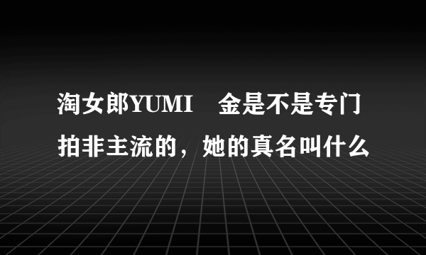 淘女郎YUMI琻金是不是专门拍非主流的，她的真名叫什么