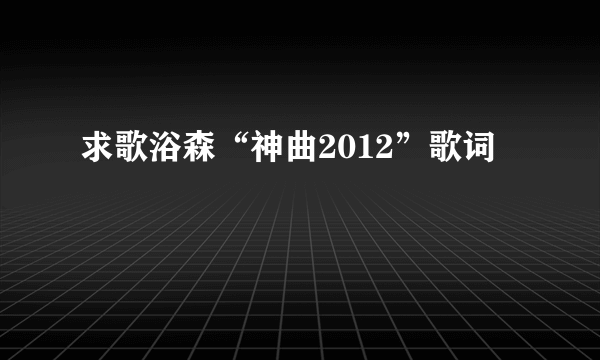 求歌浴森“神曲2012”歌词