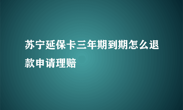 苏宁延保卡三年期到期怎么退款申请理赔