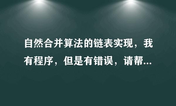 自然合并算法的链表实现，我有程序，但是有错误，请帮忙改一下，万分感谢！！！