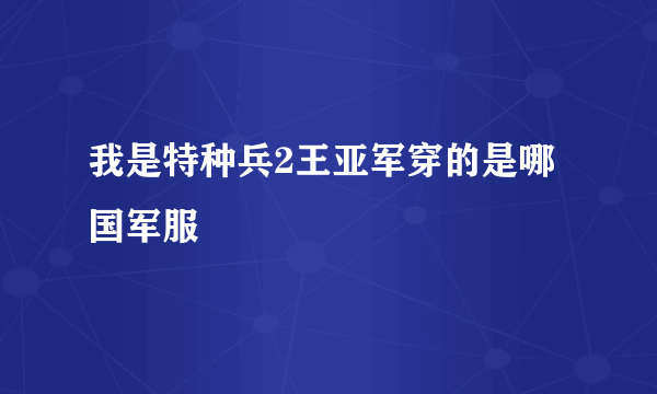 我是特种兵2王亚军穿的是哪国军服