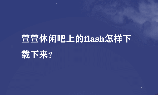 萱萱休闲吧上的flash怎样下载下来？