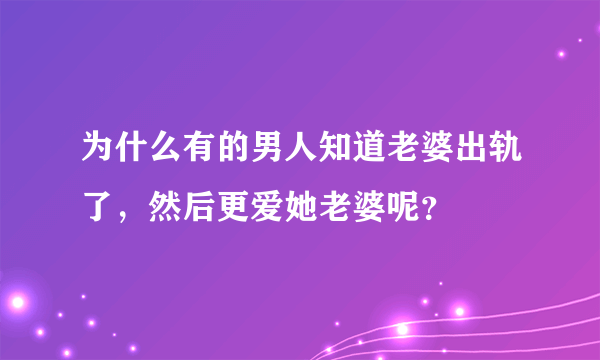 为什么有的男人知道老婆出轨了，然后更爱她老婆呢？