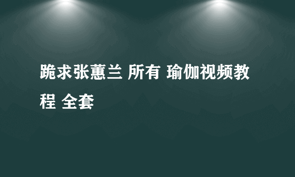 跪求张蕙兰 所有 瑜伽视频教程 全套