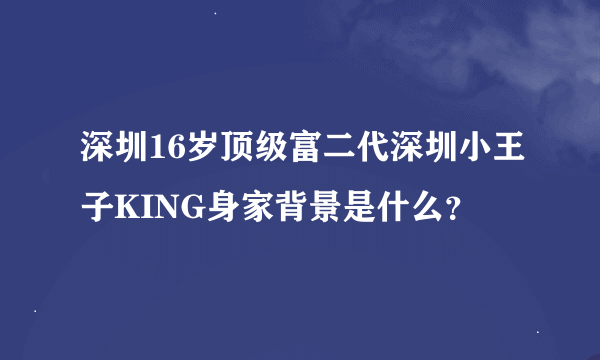 深圳16岁顶级富二代深圳小王子KING身家背景是什么？