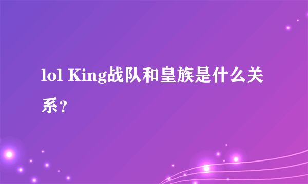 lol King战队和皇族是什么关系？