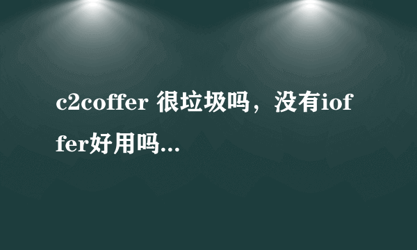 c2coffer 很垃圾吗，没有ioffer好用吗 ioffer 收费很贵啊