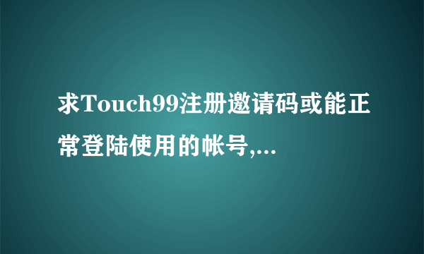 求Touch99注册邀请码或能正常登陆使用的帐号,以前的帐号由于潜水被清理掉了。 解决了再追加100分