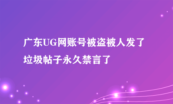 广东UG网账号被盗被人发了垃圾帖子永久禁言了