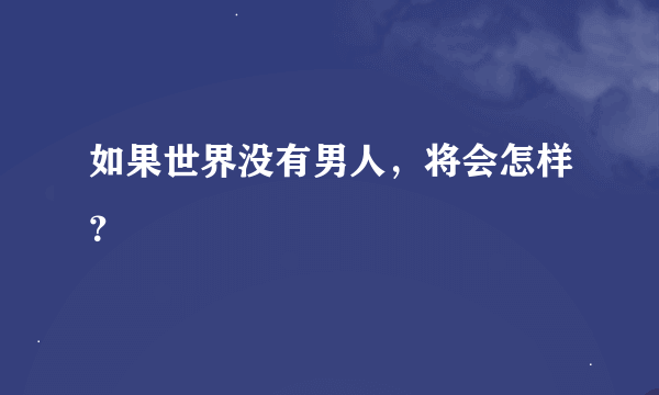 如果世界没有男人，将会怎样？