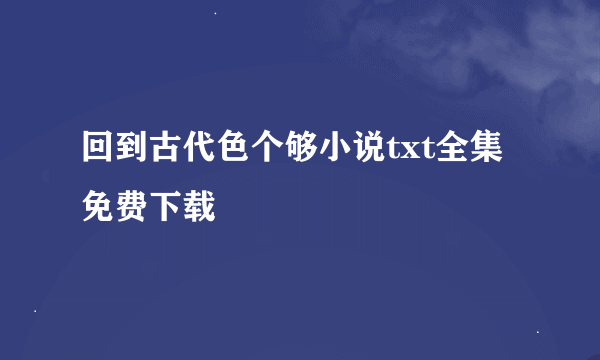 回到古代色个够小说txt全集免费下载