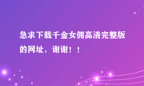 急求下载千金女佣高清完整版的网址，谢谢！！