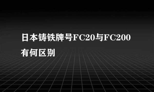 日本铸铁牌号FC20与FC200有何区别