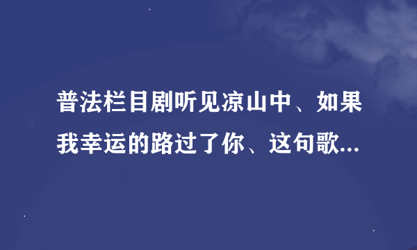 普法栏目剧听见凉山中、如果我幸运的路过了你、这句歌词、歌名叫什么