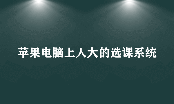 苹果电脑上人大的选课系统