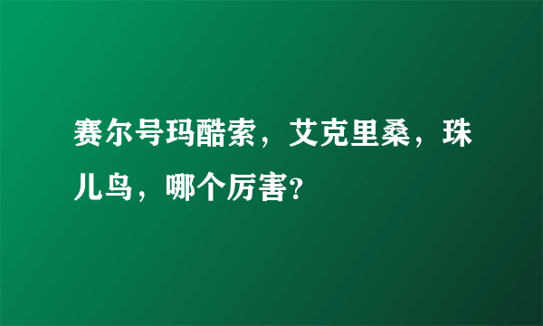 赛尔号玛酷索，艾克里桑，珠儿鸟，哪个厉害？