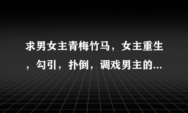 求男女主青梅竹马，女主重生，勾引，扑倒，调戏男主的言情小说萌系的