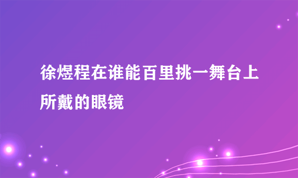 徐煜程在谁能百里挑一舞台上所戴的眼镜